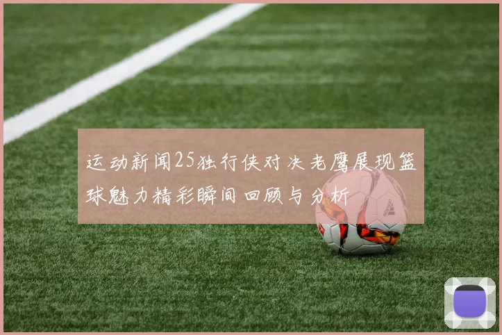 运动新闻25独行侠对决老鹰展现篮球魅力精彩瞬间回顾与分析