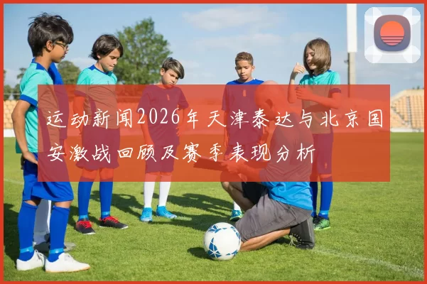 运动新闻2026年天津泰达与北京国安激战回顾及赛季表现分析