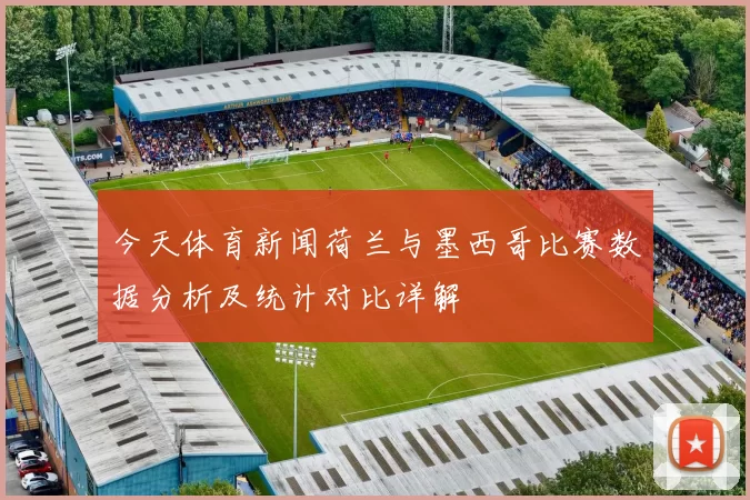 今天体育新闻荷兰与墨西哥比赛数据分析及统计对比详解